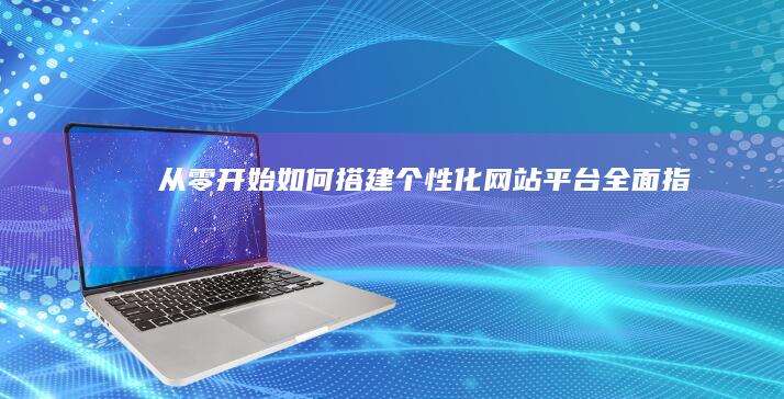 从零开始：如何搭建个性化网站平台全面指南